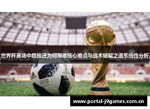 世界杯赛场中路推进为何艰难核心难点与战术破解之道系统性分析